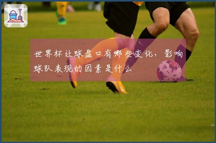 世界杯让球盘口有哪些变化，影响球队表现的因素是什么
