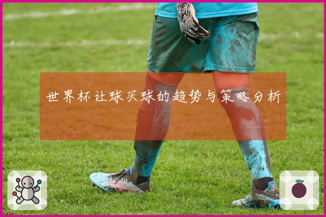 世界杯让球买球的趋势与策略分析
