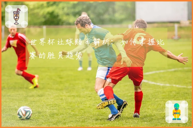 世界杯让球赔率解析：如何掌握比赛的胜负趋势