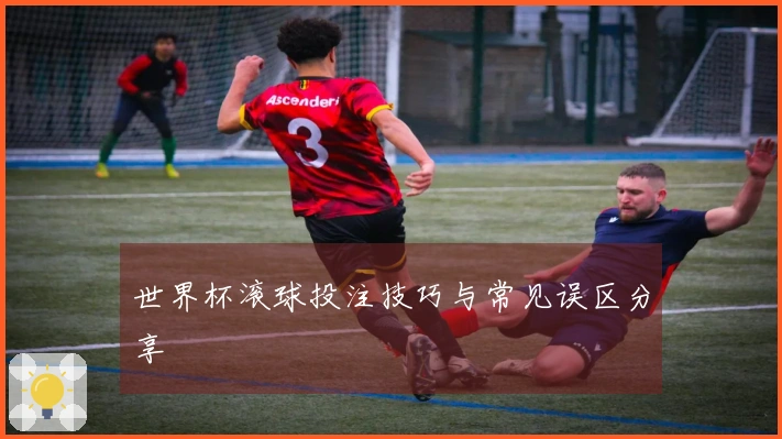 世界杯滚球投注技巧与常见误区分享