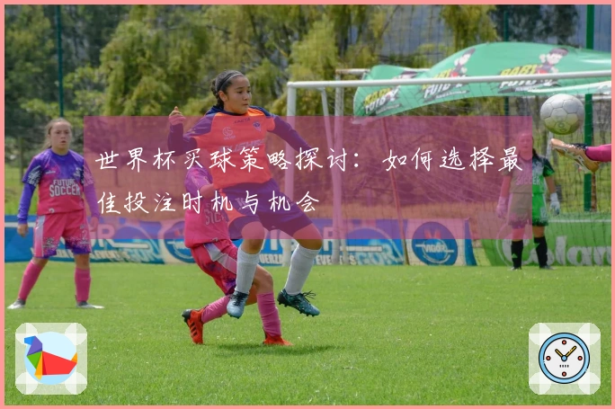 世界杯买球策略探讨：如何选择最佳投注时机与机会