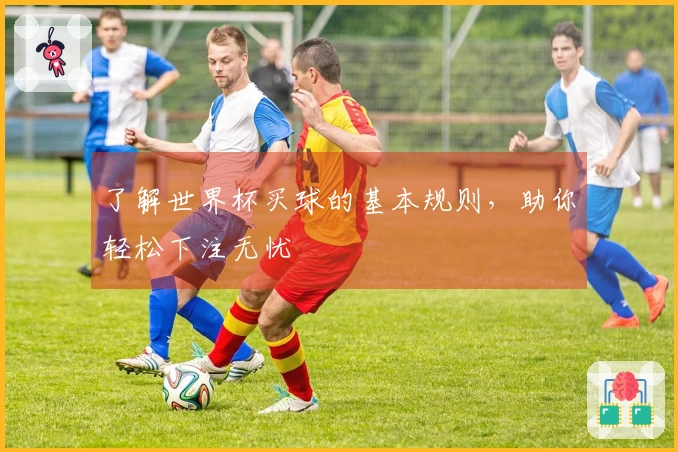 了解世界杯买球的基本规则，助你轻松下注无忧