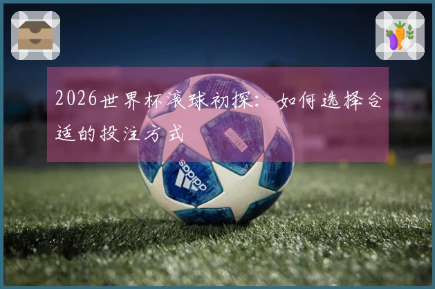 2026世界杯滚球初探：如何选择合适的投注方式