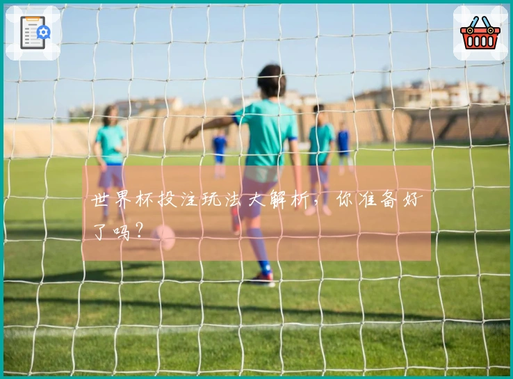 世界杯投注玩法大解析，你准备好了吗？