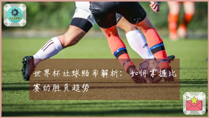 世界杯让球赔率解析：如何掌握比赛的胜负趋势