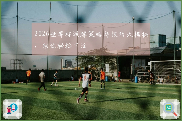 2026世界杯滚球策略与技巧大揭秘，助你轻松下注