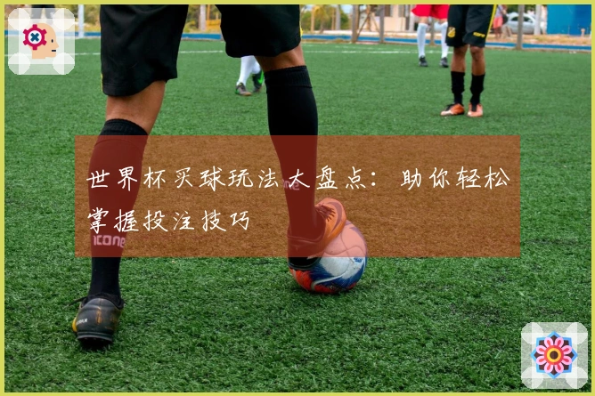 世界杯买球玩法大盘点：助你轻松掌握投注技巧