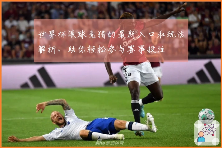 世界杯滚球竞猜的最新入口和玩法解析，助你轻松参与赛事投注
