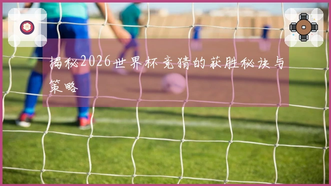 揭秘2026世界杯竞猜的获胜秘诀与策略