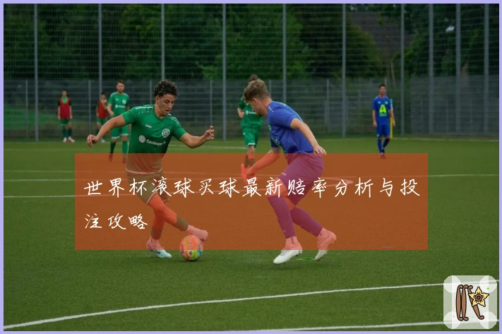 世界杯滚球买球最新赔率分析与投注攻略